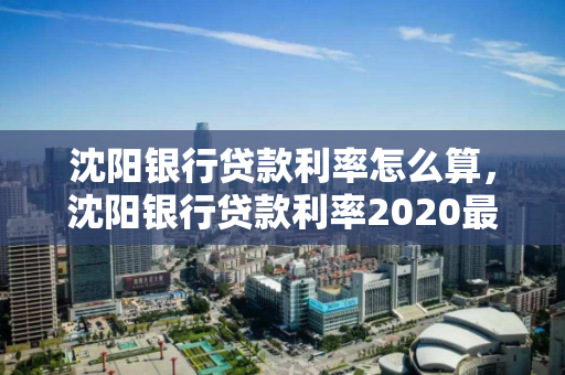 沈阳银行贷款利率怎么算，沈阳银行贷款利率2020最新