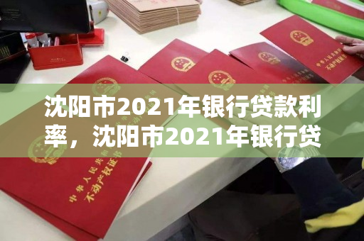 沈阳市2021年银行贷款利率,沈阳市2021年银行贷款利率表 沈阳市2021年银行贷款利率,沈阳市2021年银行贷款利率表