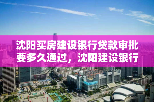 沈阳买房建设银行贷款审批要多久通过，沈阳建设银行房贷多长时间能下款