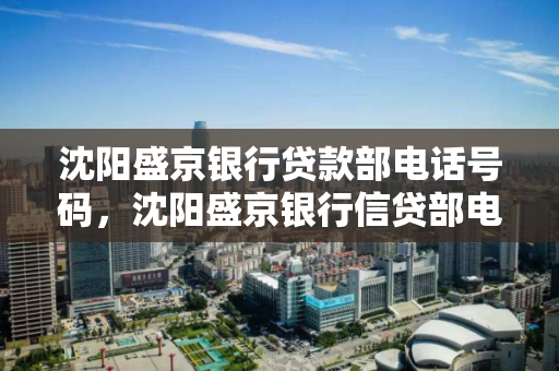 沈阳盛京银行贷款部电话号码,沈阳盛京银行信贷部电话 沈阳盛京银行贷款部电话号码,沈阳盛京银行信贷部电话