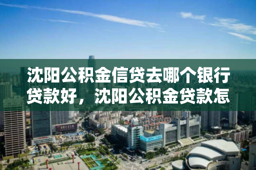 沈阳公积金信贷去哪个银行贷款好，沈阳公积金贷款怎么贷额度是多少