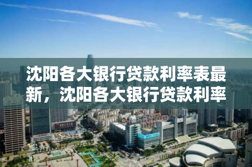 沈阳各大银行贷款利率表最新,沈阳各大银行贷款利率表最新查询 沈阳各大银行贷款利率表最新,沈阳各大银行贷款利率表最新查询