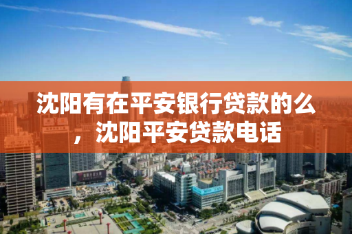 沈阳有在平安银行贷款的么，沈阳平安贷款电话