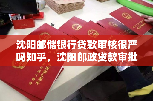 沈阳邮储银行贷款审核很严吗知乎，沈阳邮政贷款审批多长时间