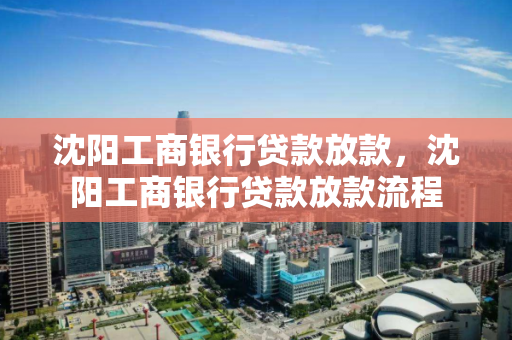 沈阳工商银行贷款放款，沈阳工商银行贷款放款流程