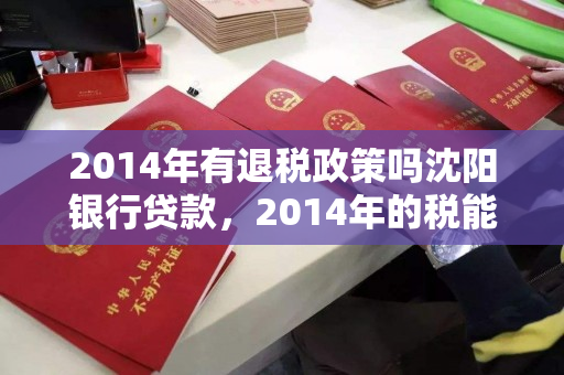 2014年有退税政策吗沈阳银行贷款，2014年的税能退吗