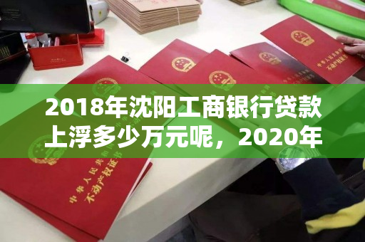 2018年沈阳工商银行贷款上浮多少万元呢,2020年工商银行贷款 2018年沈阳工商银行贷款上浮多少万元呢,2020年工商银行贷款