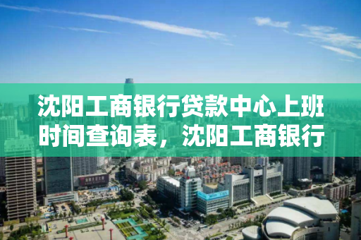 沈阳工商银行贷款中心上班时间查询表,沈阳工商银行贷款中心上班时间查询表最新 沈阳工商银行贷款中心上班时间查询表,沈阳工商银行贷款中心上班时间查询表最新