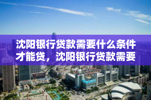 沈阳银行贷款需要什么条件才能贷，沈阳银行贷款需要什么条件才能贷下来