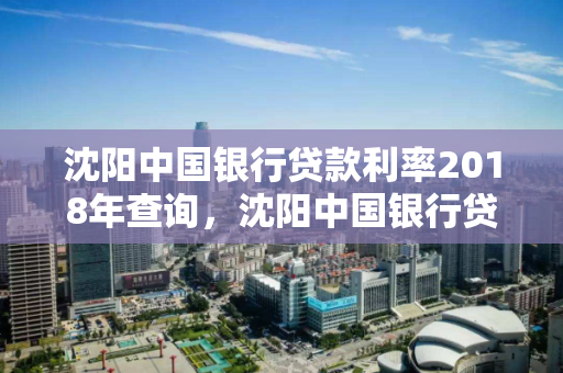 沈阳中国银行贷款利率2018年查询,沈阳中国银行贷款利率2018年查询结果 沈阳中国银行贷款利率2018年查询,沈阳中国银行贷款利率2018年查询结果