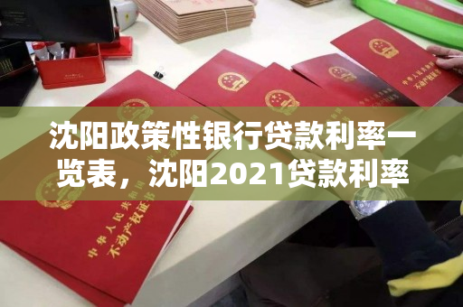沈阳政策性银行贷款利率一览表,沈阳2021贷款利率最新政策 沈阳政策性银行贷款利率一览表,沈阳2021贷款利率最新政策