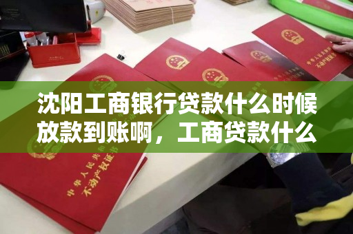 沈阳工商银行贷款什么时候放款到账啊,工商贷款什么时候下来 沈阳工商银行贷款什么时候放款到账啊,工商贷款什么时候下来