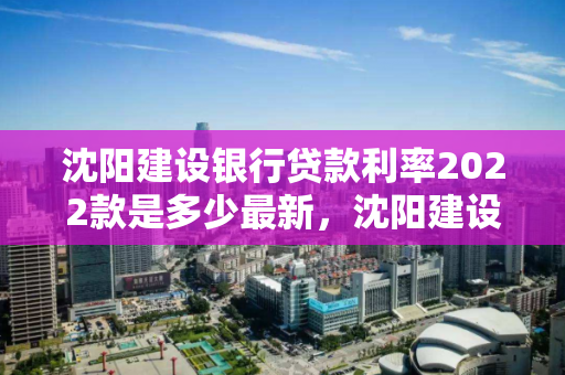 沈阳建设银行贷款利率2022款是多少最新，沈阳建设银行贷款利率2020