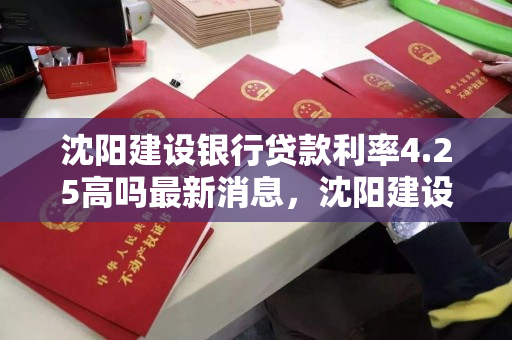 沈阳建设银行贷款利率4.25高吗最新消息,沈阳建设银行贷款利率2020 沈阳建设银行贷款利率4.25高吗最新消息,沈阳建设银行贷款利率2020