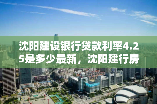 沈阳建设银行贷款利率4.25是多少最新,沈阳建行房贷利率2020最新公告 沈阳建设银行贷款利率4.25是多少最新,沈阳建行房贷利率2020最新公告