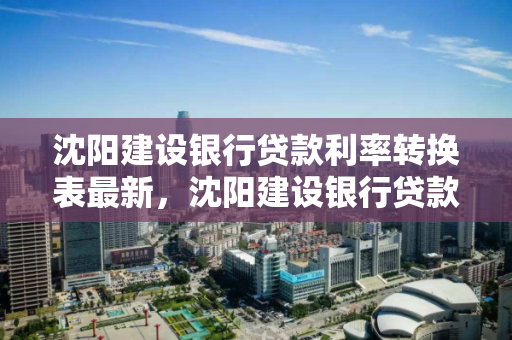 沈阳建设银行贷款利率转换表最新，沈阳建设银行贷款利率转换表最新政策