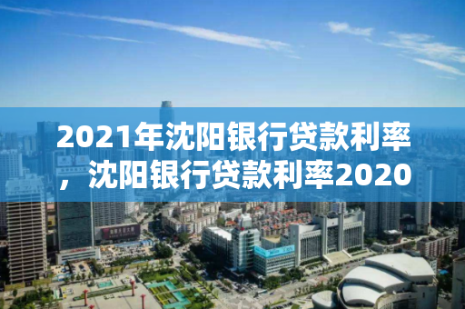 2021年沈阳银行贷款利率，沈阳银行贷款利率2020