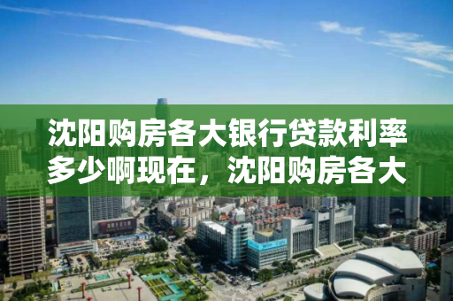 沈阳购房各大银行贷款利率多少啊现在,沈阳购房各大银行贷款利率多少啊现在多少钱 沈阳购房各大银行贷款利率多少啊现在,沈阳购房各大银行贷款利率多少啊现在多少钱