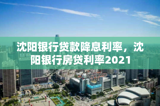 沈阳银行贷款降息利率,沈阳银行房贷利率2021 沈阳银行贷款降息利率,沈阳银行房贷利率2021