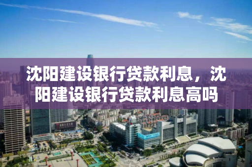 沈阳建设银行贷款利息，沈阳建设银行贷款利息高吗