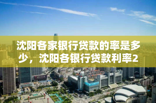沈阳各家银行贷款的率是多少，沈阳各银行贷款利率2021年利率表