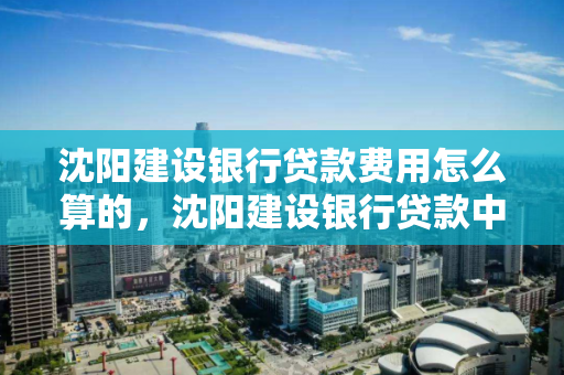 沈阳建设银行贷款费用怎么算的，沈阳建设银行贷款中心