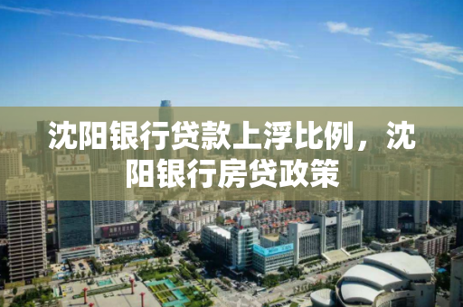 沈阳银行贷款上浮比例,沈阳银行房贷政策 沈阳银行贷款上浮比例,沈阳银行房贷政策