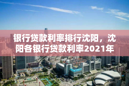银行贷款利率排行沈阳,沈阳各银行贷款利率2021年利率表 银行贷款利率排行沈阳,沈阳各银行贷款利率2021年利率表