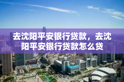 去沈阳平安银行贷款,去沈阳平安银行贷款怎么贷 去沈阳平安银行贷款,去沈阳平安银行贷款怎么贷
