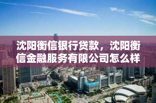 沈阳衡信银行贷款,沈阳衡信金融服务有限公司怎么样 沈阳衡信银行贷款,沈阳衡信金融服务有限公司怎么样