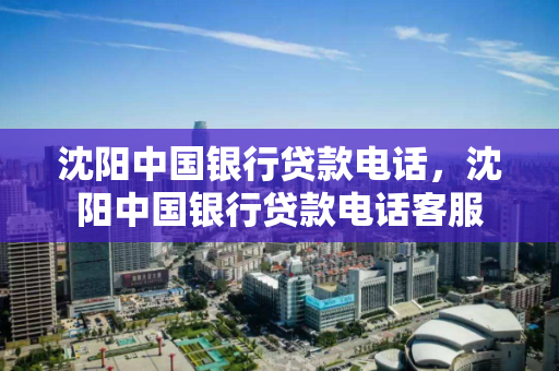 沈阳中国银行贷款电话,沈阳中国银行贷款电话客服 沈阳中国银行贷款电话,沈阳中国银行贷款电话客服