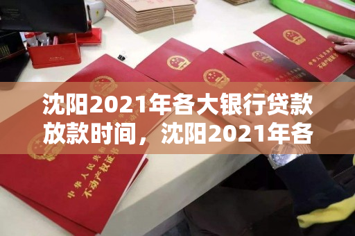 沈阳2021年各大银行贷款放款时间，沈阳2021年各大银行贷款放款时间表
