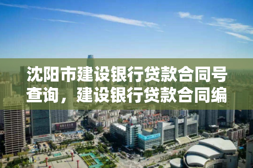 沈阳市建设银行贷款合同号查询,建设银行贷款合同编号网上查询 沈阳市建设银行贷款合同号查询,建设银行贷款合同编号网上查询