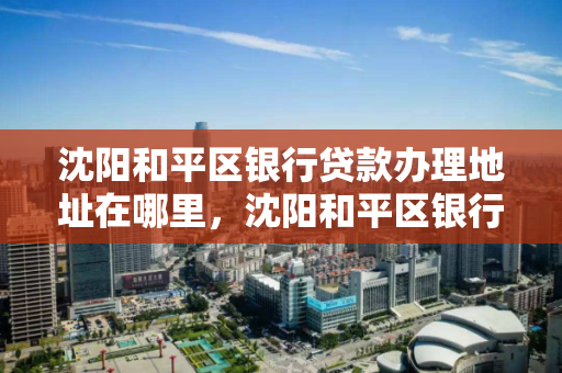 沈阳和平区银行贷款办理地址在哪里，沈阳和平区银行贷款办理地址在哪里啊