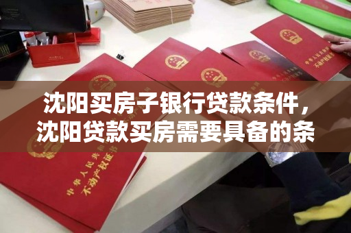 沈阳买房子银行贷款条件,沈阳贷款买房需要具备的条件 沈阳买房子银行贷款条件,沈阳贷款买房需要具备的条件