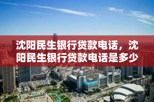 沈阳民生银行贷款电话，沈阳民生银行贷款电话是多少