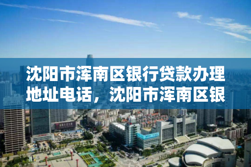 沈阳市浑南区银行贷款办理地址电话,沈阳市浑南区银行贷款办理地址电话是多少 沈阳市浑南区银行贷款办理地址电话,沈阳市浑南区银行贷款办理地址电话是多少