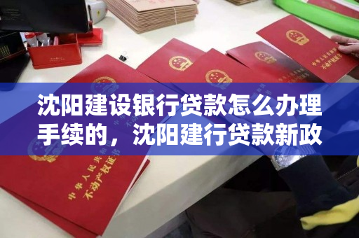 沈阳建设银行贷款怎么办理手续的,沈阳建行贷款新政策 沈阳建设银行贷款怎么办理手续的,沈阳建行贷款新政策
