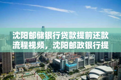 沈阳邮储银行贷款提前还款流程视频,沈阳邮政银行提前还款 沈阳邮储银行贷款提前还款流程视频,沈阳邮政银行提前还款