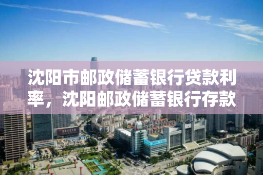 沈阳市邮政储蓄银行贷款利率,沈阳邮政储蓄银行存款利率 沈阳市邮政储蓄银行贷款利率,沈阳邮政储蓄银行存款利率