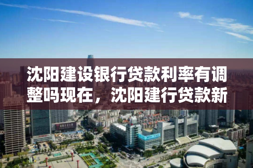 沈阳建设银行贷款利率有调整吗现在,沈阳建行贷款新政策 沈阳建设银行贷款利率有调整吗现在,沈阳建行贷款新政策