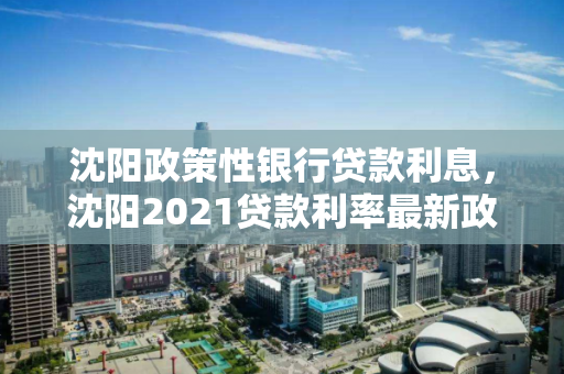 沈阳政策性银行贷款利息,沈阳2021贷款利率最新政策 沈阳政策性银行贷款利息,沈阳2021贷款利率最新政策