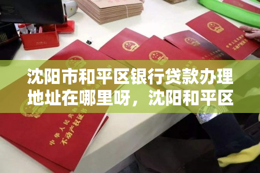 沈阳市和平区银行贷款办理地址在哪里呀,沈阳和平区哪个银行能打征信报告 沈阳市和平区银行贷款办理地址在哪里呀,沈阳和平区哪个银行能打征信报告