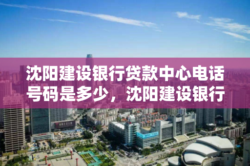 沈阳建设银行贷款中心电话号码是多少,沈阳建设银行贷款中心电话号码是多少啊 沈阳建设银行贷款中心电话号码是多少,沈阳建设银行贷款中心电话号码是多少啊