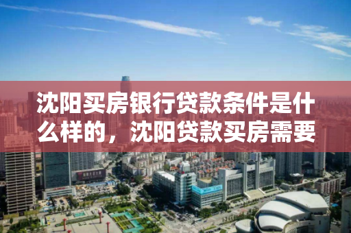 沈阳买房银行贷款条件是什么样的,沈阳贷款买房需要具备的条件 沈阳买房银行贷款条件是什么样的,沈阳贷款买房需要具备的条件