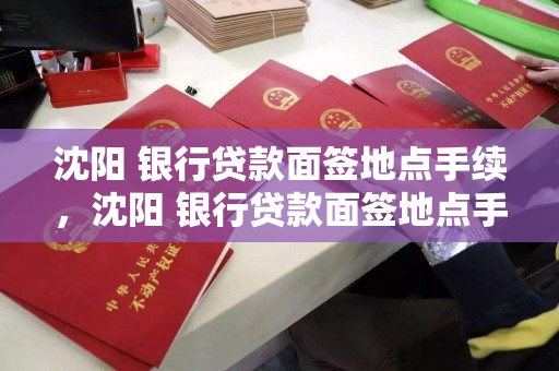 沈阳 银行贷款面签地点手续,沈阳 银行贷款面签地点手续办理 沈阳 银行贷款面签地点手续,沈阳 银行贷款面签地点手续办理