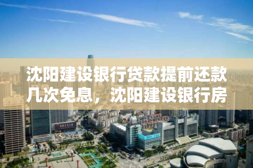 沈阳建设银行贷款提前还款几次免息，沈阳建设银行房贷提前还款