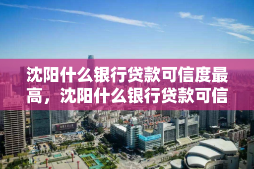 沈阳什么银行贷款可信度最高,沈阳什么银行贷款可信度最高的 沈阳什么银行贷款可信度最高,沈阳什么银行贷款可信度最高的