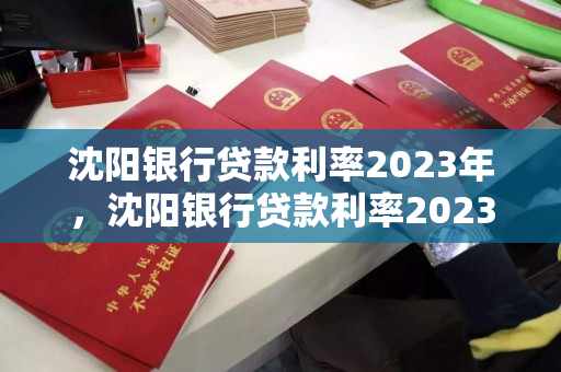 沈阳银行贷款利率2023年,沈阳银行贷款利率2023年会降吗 沈阳银行贷款利率2023年,沈阳银行贷款利率2023年会降吗