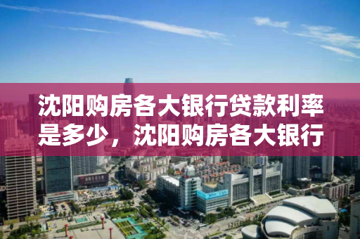 沈阳购房各大银行贷款利率是多少,沈阳购房各大银行贷款利率是多少钱 沈阳购房各大银行贷款利率是多少,沈阳购房各大银行贷款利率是多少钱